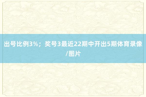 出号比例3%；　　奖号3最近22期中开出5期体育录像/图片