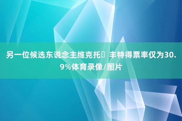 另一位候选东说念主维克托・丰特得票率仅为30.9%体育录像/图片