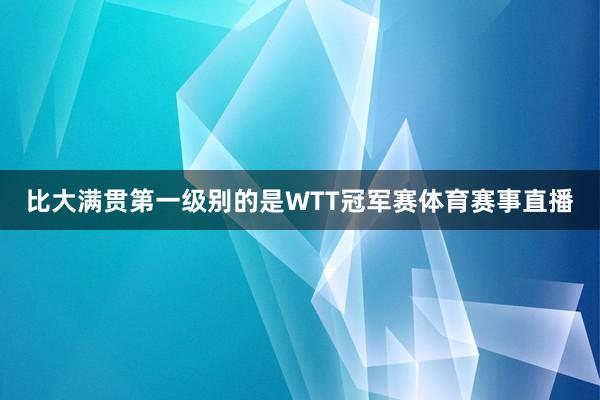 比大满贯第一级别的是WTT冠军赛体育赛事直播
