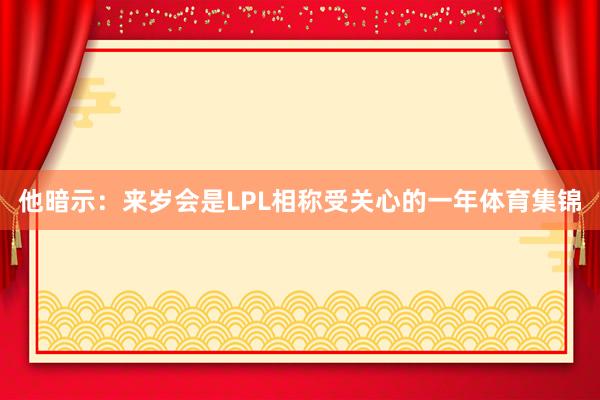 他暗示:来岁会是LPL相称受关心的一年体育集锦