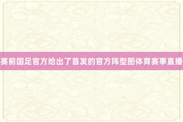 赛前国足官方给出了首发的官方阵型图体育赛事直播
