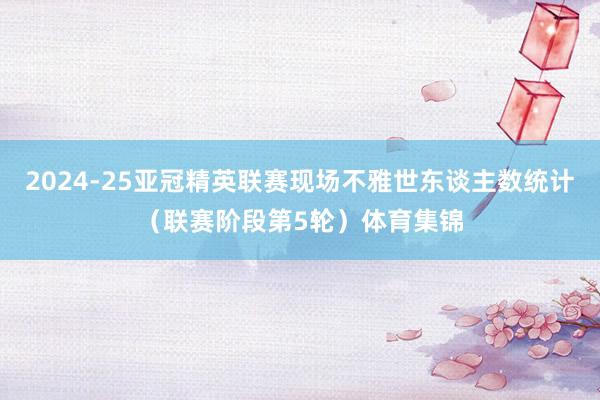 2024-25亚冠精英联赛现场不雅世东谈主数统计(联赛阶段第5轮)体育集锦