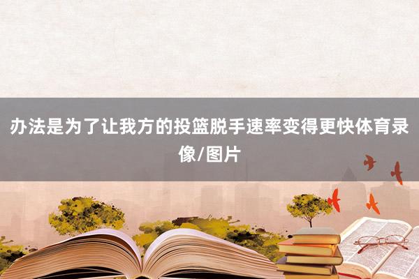 办法是为了让我方的投篮脱手速率变得更快体育录像/图片
